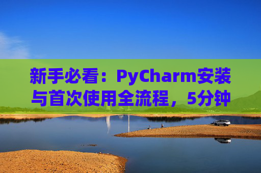 新手必看：PyCharm安装与首次使用全流程，5分钟快速上手